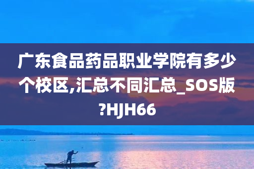 广东食品药品职业学院有多少个校区,汇总不同汇总_SOS版?HJH66