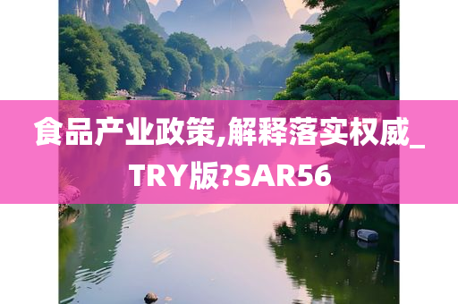 食品产业政策,解释落实权威_TRY版?SAR56