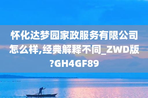 怀化达梦园家政服务有限公司怎么样,经典解释不同_ZWD版?GH4GF89