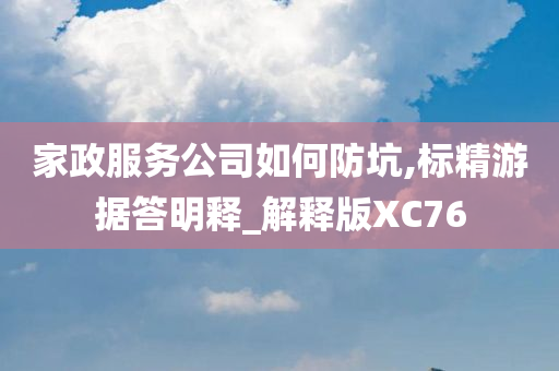 家政服务公司如何防坑,标精游据答明释_解释版XC76