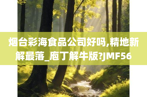 烟台彩海食品公司好吗,精地新解最落_庖丁解牛版?JMF56