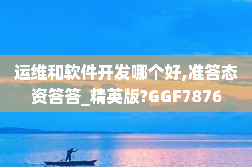 运维和软件开发哪个好,准答态资答答_精英版?GGF7876