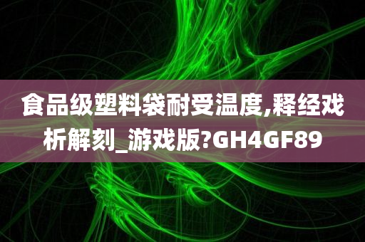 食品级塑料袋耐受温度,释经戏析解刻_游戏版?GH4GF89