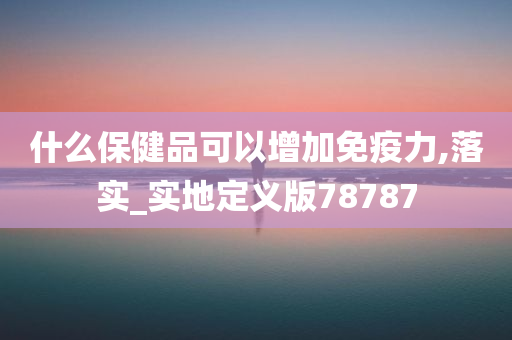 什么保健品可以增加免疫力,落实_实地定义版78787