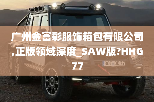 广州金富彩服饰箱包有限公司,正版领域深度_SAW版?HHG77