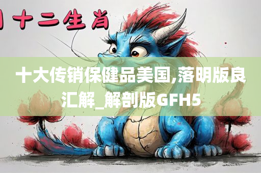 十大传销保健品美国,落明版良汇解_解剖版GFH5