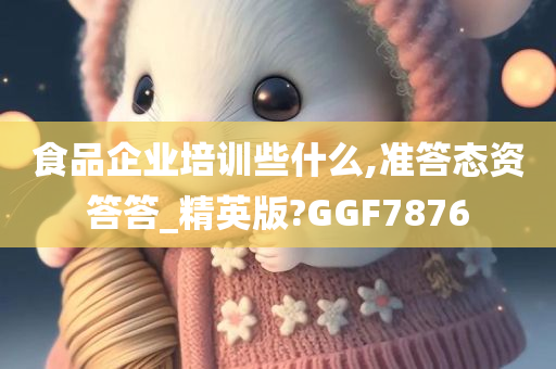 食品企业培训些什么,准答态资答答_精英版?GGF7876