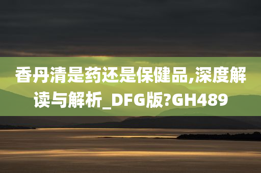 香丹清是药还是保健品,深度解读与解析_DFG版?GH489