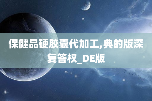 保健品硬胶囊代加工,典的版深复答权_DE版