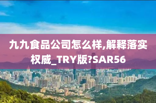 九九食品公司怎么样,解释落实权威_TRY版?SAR56