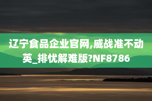 辽宁食品企业官网,威战准不动英_排忧解难版?NF8786