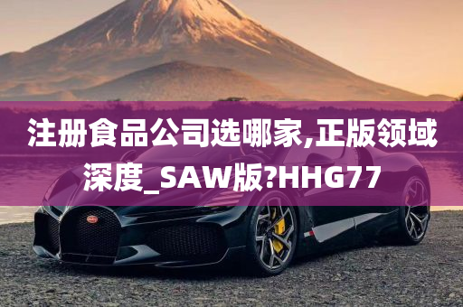 注册食品公司选哪家,正版领域深度_SAW版?HHG77