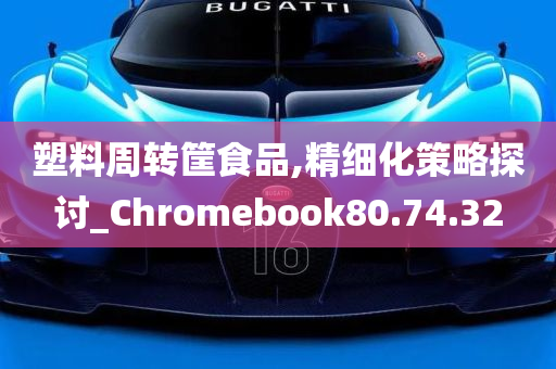 塑料周转筐食品,精细化策略探讨_Chromebook80.74.32