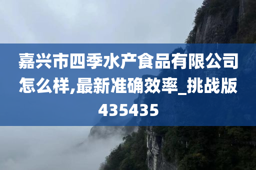 嘉兴市四季水产食品有限公司怎么样,最新准确效率_挑战版435435