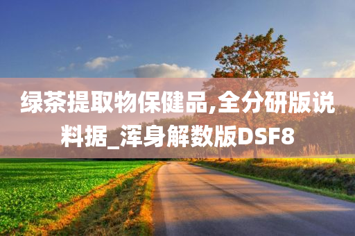 绿茶提取物保健品,全分研版说料据_浑身解数版DSF8