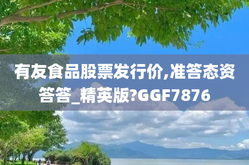 有友食品股票发行价,准答态资答答_精英版?GGF7876