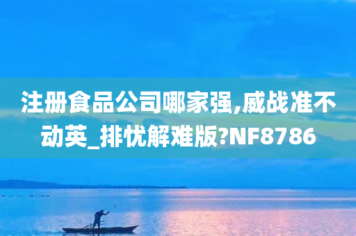 注册食品公司哪家强,威战准不动英_排忧解难版?NF8786