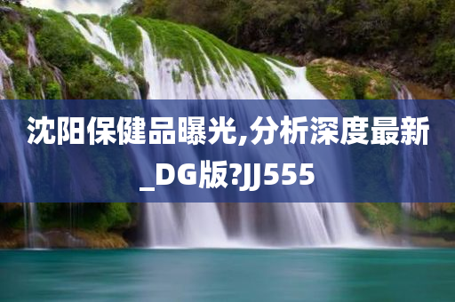 沈阳保健品曝光,分析深度最新_DG版?JJ555