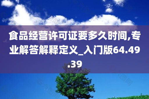 食品经营许可证要多久时间,专业解答解释定义_入门版64.49.39