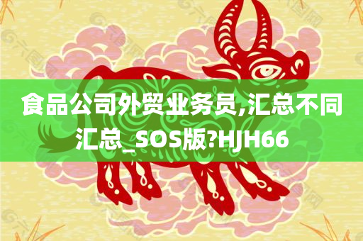 食品公司外贸业务员,汇总不同汇总_SOS版?HJH66