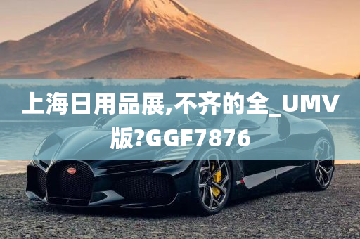 上海日用品展,不齐的全_UMV版?GGF7876