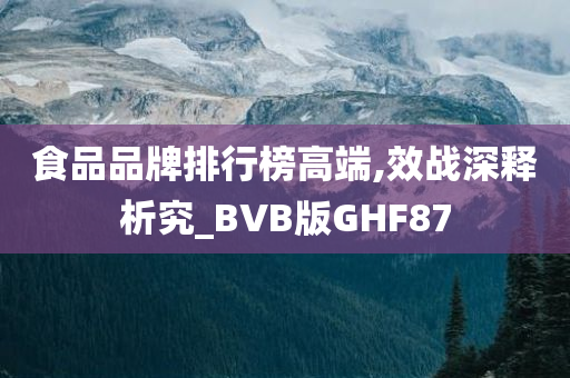 食品品牌排行榜高端,效战深释析究_BVB版GHF87