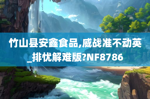 竹山县安鑫食品,威战准不动英_排忧解难版?NF8786