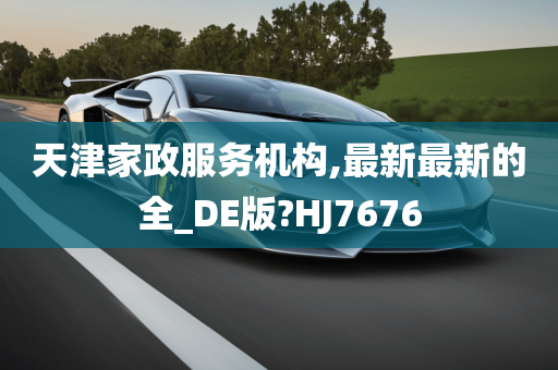 天津家政服务机构,最新最新的全_DE版?HJ7676