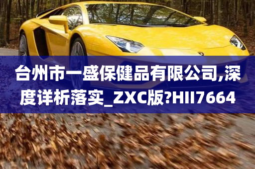 台州市一盛保健品有限公司,深度详析落实_ZXC版?HII7664