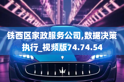 铁西区家政服务公司,数据决策执行_视频版74.74.54