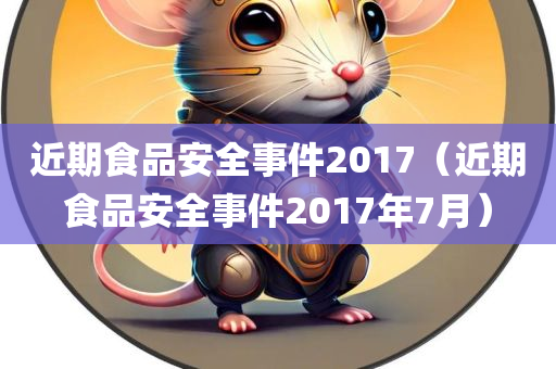 近期食品安全事件2017（近期食品安全事件2017年7月）