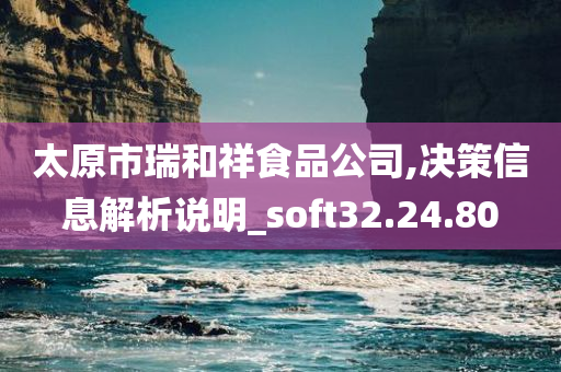 太原市瑞和祥食品公司,决策信息解析说明_soft32.24.80