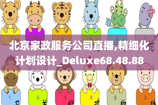 北京家政服务公司直播,精细化计划设计_Deluxe68.48.88