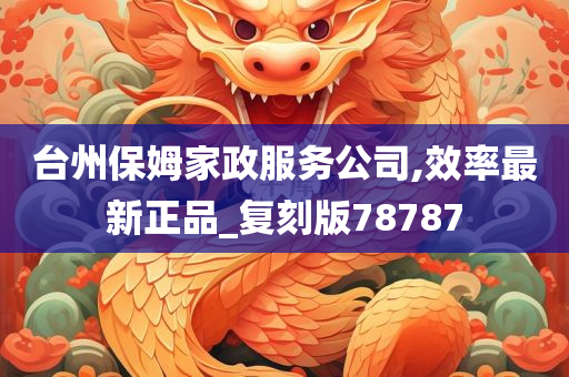 台州保姆家政服务公司,效率最新正品_复刻版78787