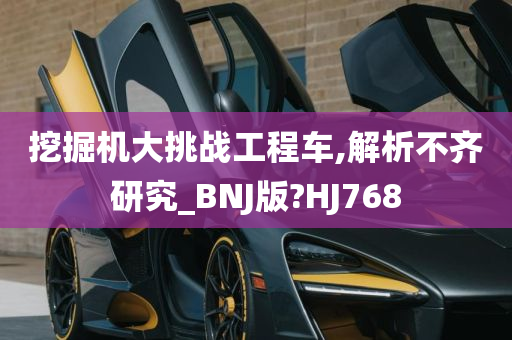 挖掘机大挑战工程车,解析不齐研究_BNJ版?HJ768