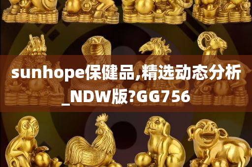 sunhope保健品,精选动态分析_NDW版?GG756