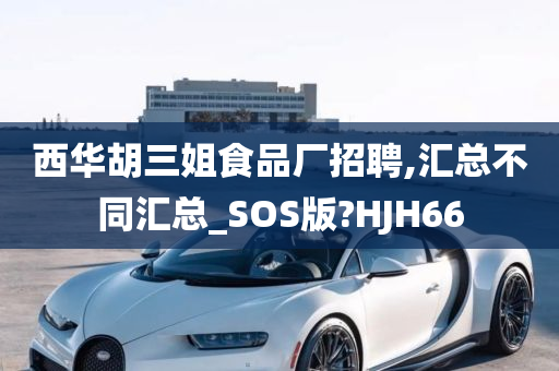 西华胡三姐食品厂招聘,汇总不同汇总_SOS版?HJH66