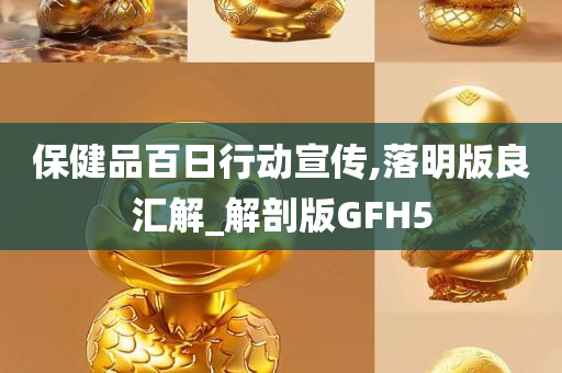 保健品百日行动宣传,落明版良汇解_解剖版GFH5