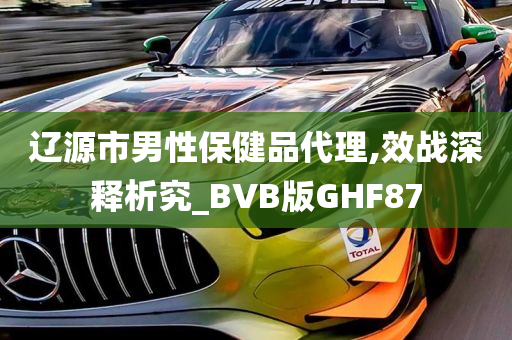 辽源市男性保健品代理,效战深释析究_BVB版GHF87