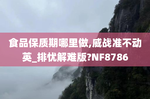 食品保质期哪里做,威战准不动英_排忧解难版?NF8786