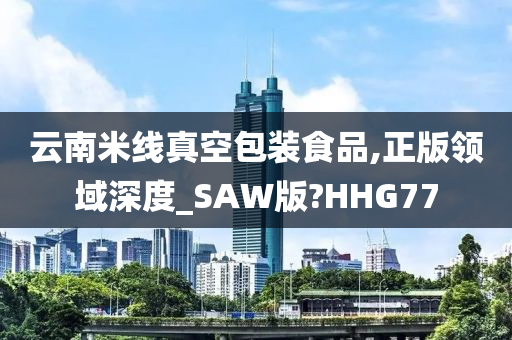 云南米线真空包装食品,正版领域深度_SAW版?HHG77