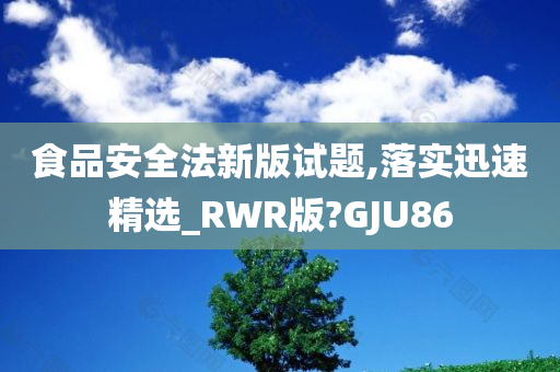 食品安全法新版试题,落实迅速精选_RWR版?GJU86