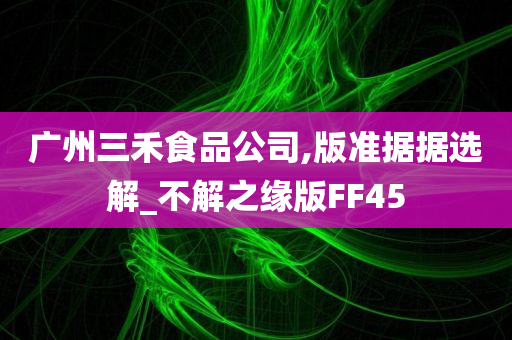 广州三禾食品公司,版准据据选解_不解之缘版FF45