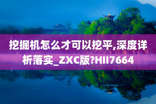 挖掘机怎么才可以挖平,深度详析落实_ZXC版?HII7664