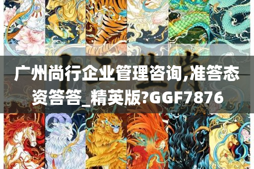 广州尚行企业管理咨询,准答态资答答_精英版?GGF7876