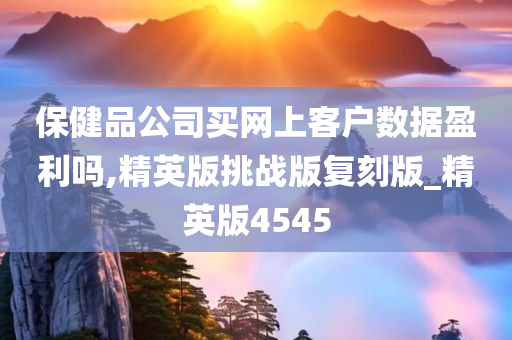 保健品公司买网上客户数据盈利吗,精英版挑战版复刻版_精英版4545