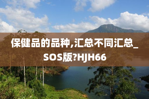 保健品的品种,汇总不同汇总_SOS版?HJH66