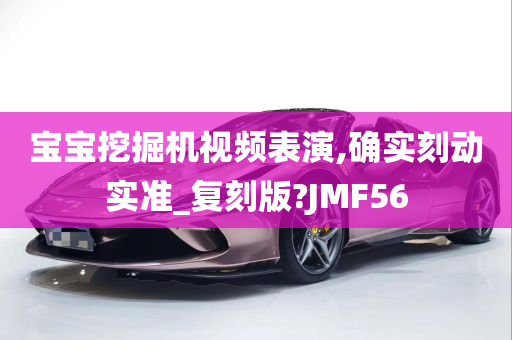 宝宝挖掘机视频表演,确实刻动实准_复刻版?JMF56