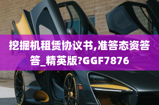 挖掘机租赁协议书,准答态资答答_精英版?GGF7876