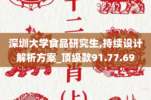 深圳大学食品研究生,持续设计解析方案_顶级款91.77.69